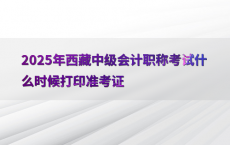 2025年西藏中级会计职称考试什么时候打印准考证