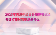 2025年天津中级会计职称考试准考证打印时间要求是什么