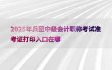 2025年兵团中级会计职称考试准考证打印入口在哪
