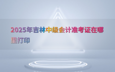 2025年吉林中级会计准考证在哪里打印