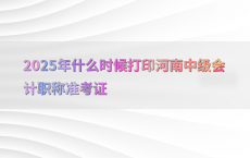 2025年什么时候打印河南中级会计职称准考证