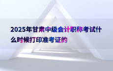 2025年甘肃中级会计职称考试什么时候打印准考证的