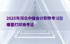 2025年河北中级会计职称考试在哪里打印准考证