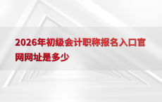 2026年初级会计职称报名入口官网网址是多少