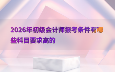 2026年初级会计师报考条件有哪些科目要求高的