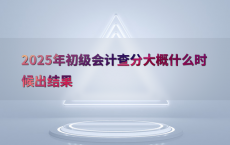 2025年初级会计查分大概什么时候出结果