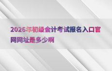 2026年初级会计考试报名入口官网网址是多少啊