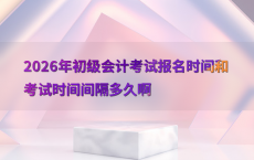 2026年初级会计考试报名时间和考试时间间隔多久啊