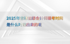 2025年吉林初级会计师报考时间是什么时候出来的呢