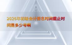 2026年初级会计报名时间截止时间是多少号啊