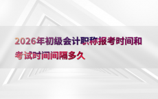 2026年初级会计职称报考时间和考试时间间隔多久