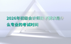 2026年初级会计师报考要求是什么专业的考试时间