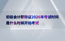 初级会计职称证2026年考试时间是什么时候开始考试