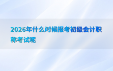 2026年什么时候报考初级会计职称考试呢