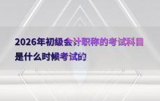 2026年初级会计职称的考试科目是什么时候考试的
