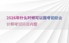 2026年什么时候可以报考初级会计师考试科目内容