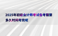 2025年初级会计师考试备考需要多久时间考完呢