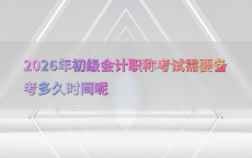 2026年初级会计职称考试需要备考多久时间呢