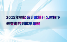 2025年初级会计成绩什么时候下来查询的到成绩单啊