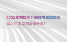 2025年初级会计职称考试成绩查询入口官网网址是什么?