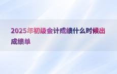 2025年初级会计成绩什么时候出成绩单