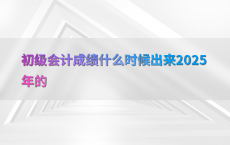 初级会计成绩什么时候出来2025年的