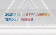 2025年初级会计师考试成绩查询官网入口在哪里查看