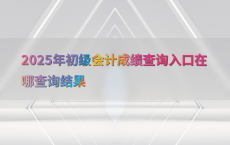 2025年初级会计成绩查询入口在哪查询结果