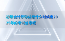 初级会计职称成绩什么时候出2025年的考试信息呢
