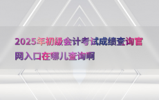 2025年初级会计考试成绩查询官网入口在哪儿查询啊
