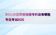 2025年医师资格报考科目有哪些专业考试时间