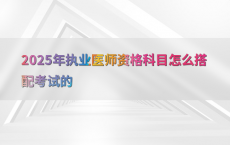 2025年执业医师资格科目怎么搭配考试的
