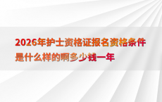 2026年护士资格证报名资格条件是什么样的啊多少钱一年
