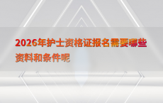 2026年护士资格证报名需要哪些资料和条件呢