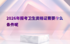 2026年报考卫生资格证需要什么条件呢