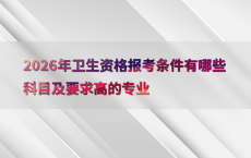 2026年卫生资格报考条件有哪些科目及要求高的专业