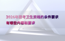 2026年报考卫生资格的条件要求有哪些内容和要求