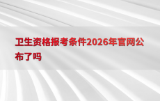 卫生资格报考条件2026年官网公布了吗