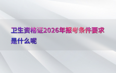 卫生资格证2026年报考条件要求是什么呢