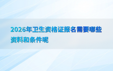 2026年卫生资格证报名需要哪些资料和条件呢