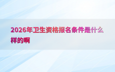 2026年卫生资格报名条件是什么样的啊